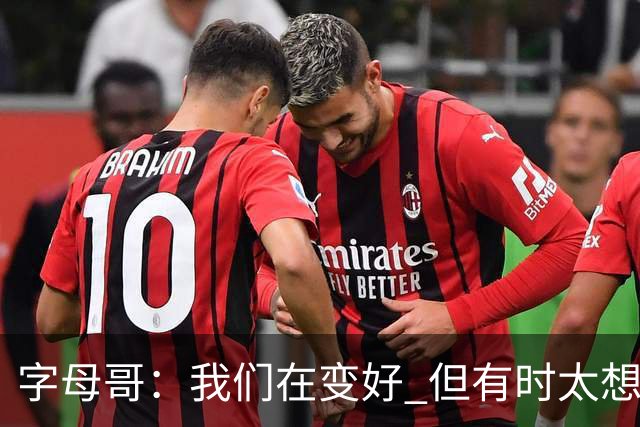 字母哥：我们在变好 但有时太想赢球反而会被束缚