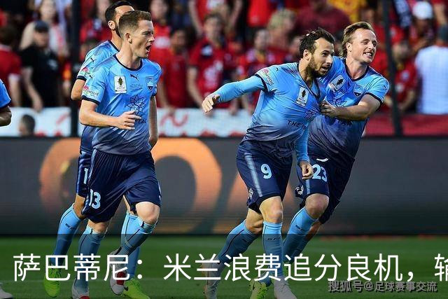 萨巴蒂尼：米兰浪费追分良机，输给博洛尼亚问题很多